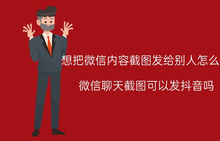 想把微信内容截图发给别人怎么弄 微信聊天截图可以发抖音吗